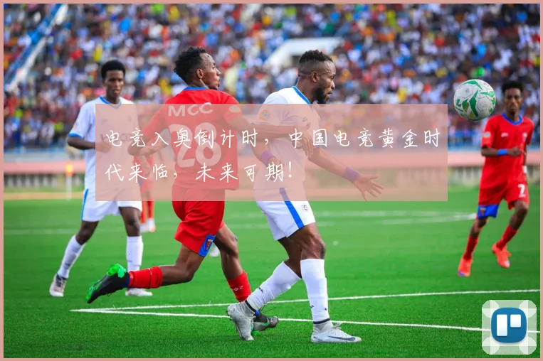 电竞入奥倒计时,中国电竞黄金时代来临,未来可期!