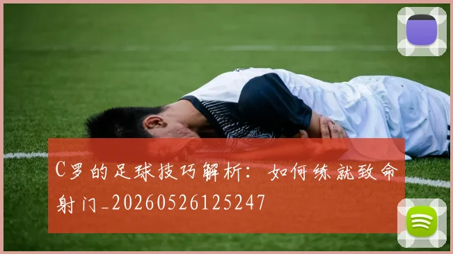 C罗的足球技巧解析：如何练就致命射门_20260526125247