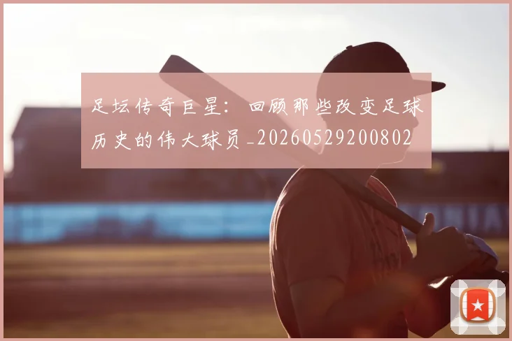 足坛传奇巨星:回顾那些改变足球历史的伟大球员_20260529200802