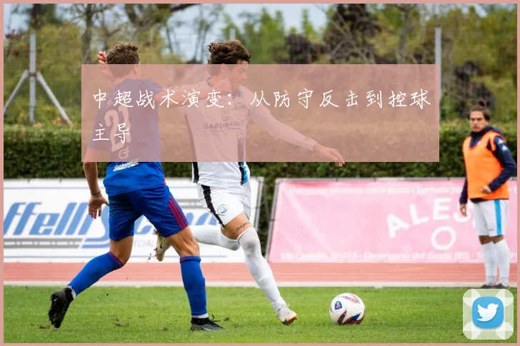中超战术演变:从防守反击到控球主导