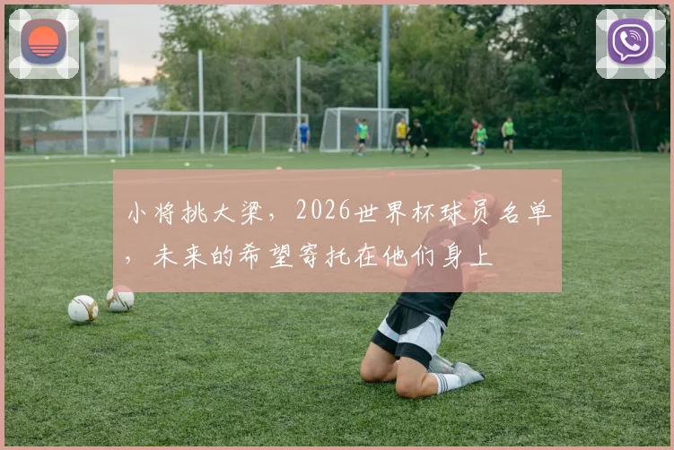 小将挑大梁,2026世界杯球员名单,未来的希望寄托在他们身上