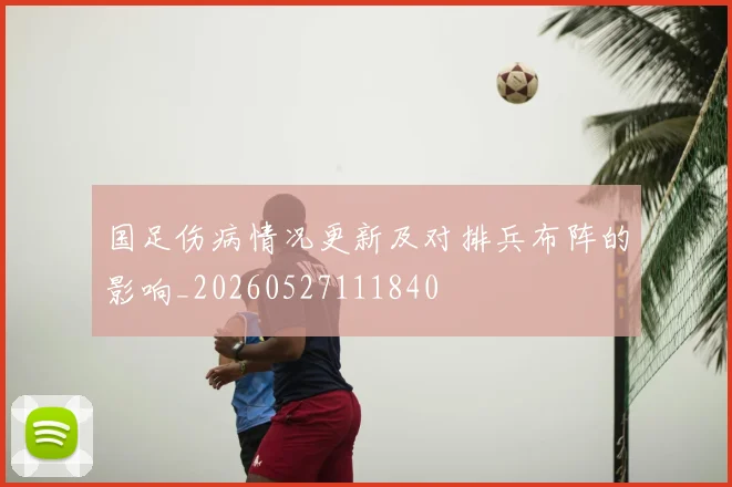 国足伤病情况更新及对排兵布阵的影响_20260527111840