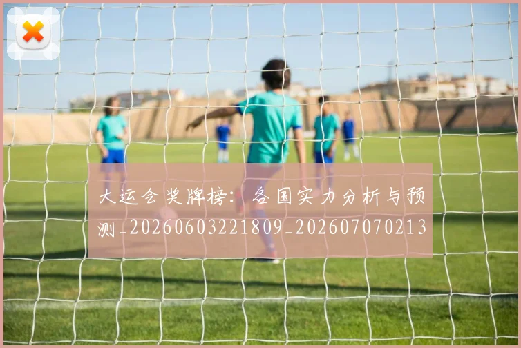 大运会奖牌榜:各国实力分析与预测_20260603221809_20260707021353