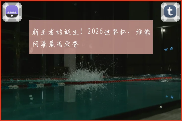 新王者的诞生!2026世界杯,谁能问鼎最高荣誉