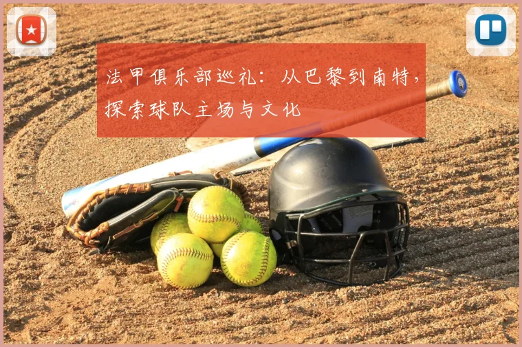 法甲俱乐部巡礼:从巴黎到南特,探索球队主场与文化