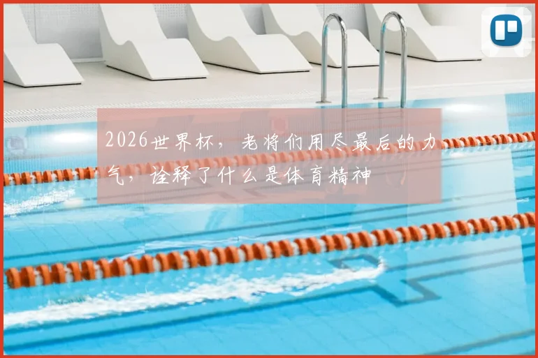 2026世界杯,老将们用尽最后的力气,诠释了什么是体育精神