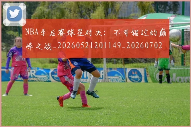 NBA季后赛球星对决：不可错过的巅峰之战_20260521201149_20260702164455