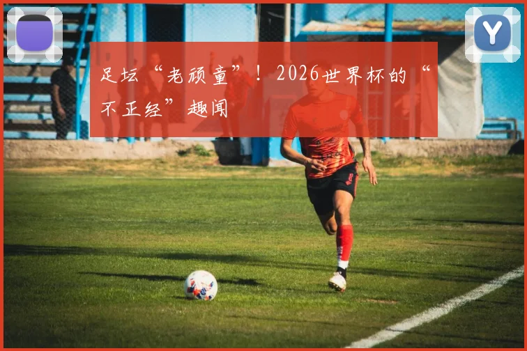 足坛“老顽童”!2026世界杯的“不正经”趣闻