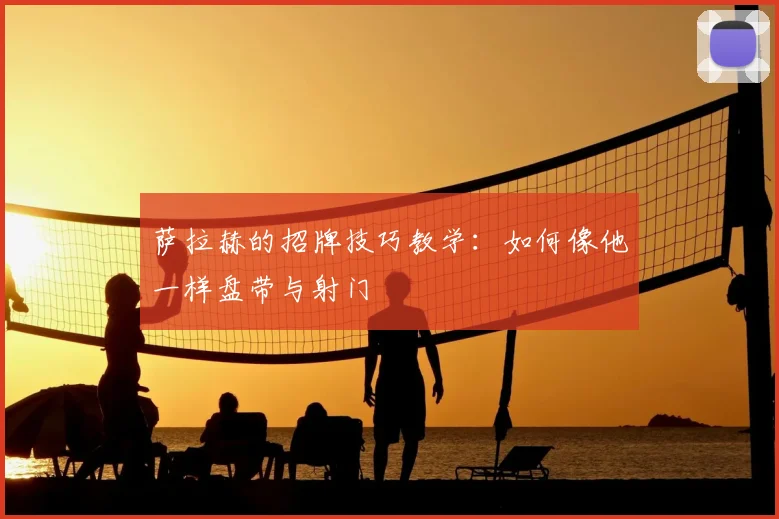萨拉赫的招牌技巧教学：如何像他一样盘带与射门