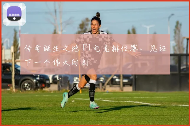 传奇诞生之地 F1电竞排位赛，见证下一个伟大时刻