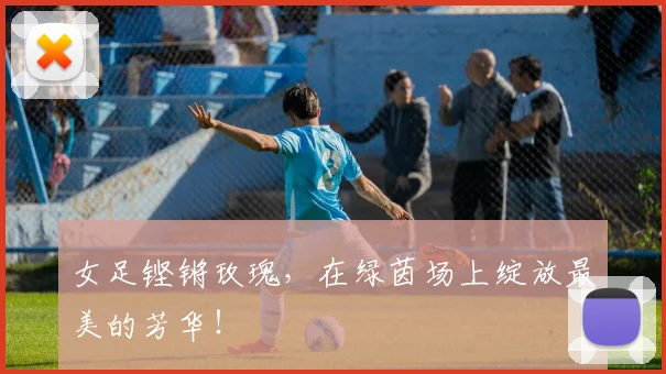 女足铿锵玫瑰,在绿茵场上绽放最美的芳华!