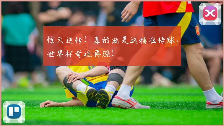 惊天逆转!靠的就是这精准传球,世界杯奇迹再现!