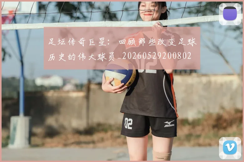 足坛传奇巨星:回顾那些改变足球历史的伟大球员_20260529200802