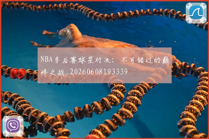 NBA季后赛球星对决:不可错过的巅峰之战_20260608193339