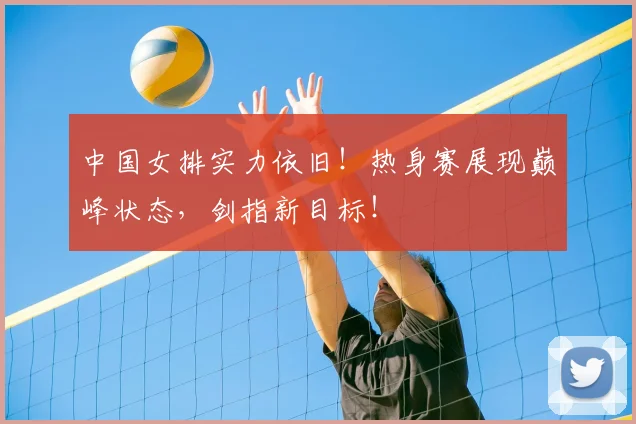 中国女排实力依旧!热身赛展现巅峰状态,剑指新目标!