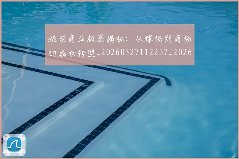 姚明商业版图揭秘:从球场到商场的成功转型_20260527112237_20260707143127