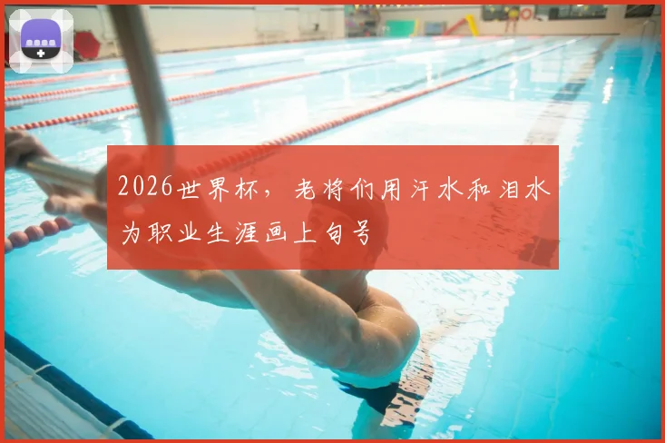 2026世界杯,老将们用汗水和泪水为职业生涯画上句号