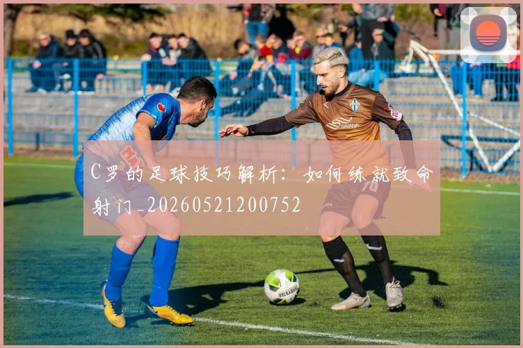 C罗的足球技巧解析：如何练就致命射门_20260521200752