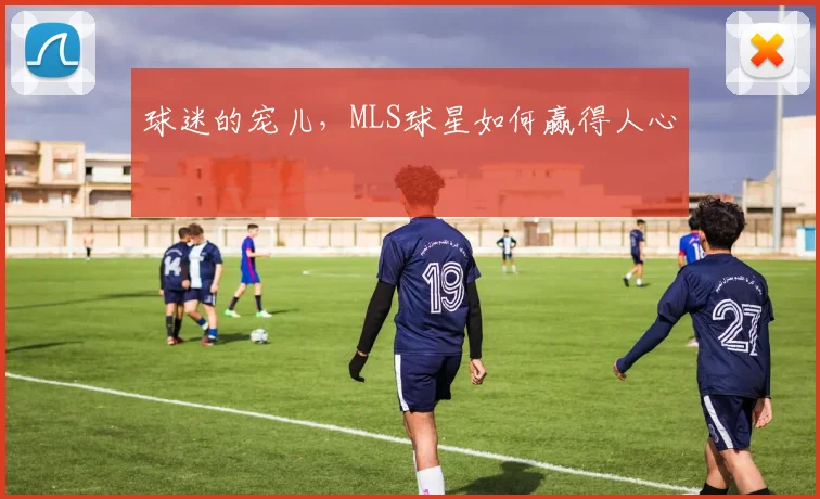 球迷的宠儿，MLS球星如何赢得人心