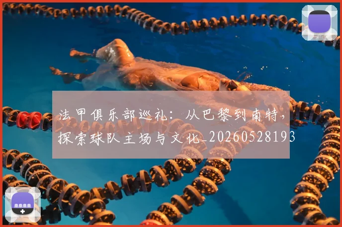 法甲俱乐部巡礼:从巴黎到南特,探索球队主场与文化_20260528193421