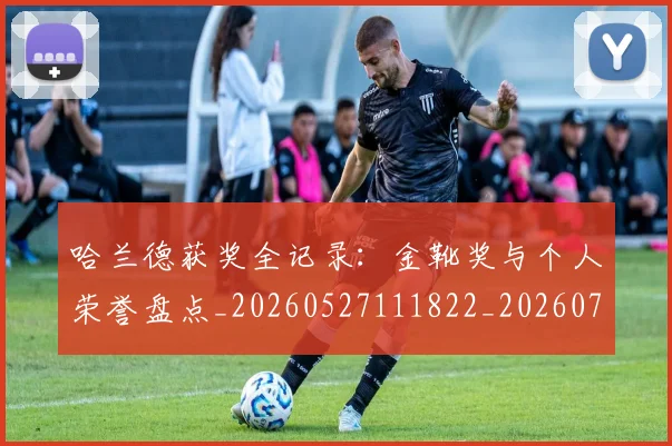 哈兰德获奖全记录:金靴奖与个人荣誉盘点_20260527111822_20260707012919