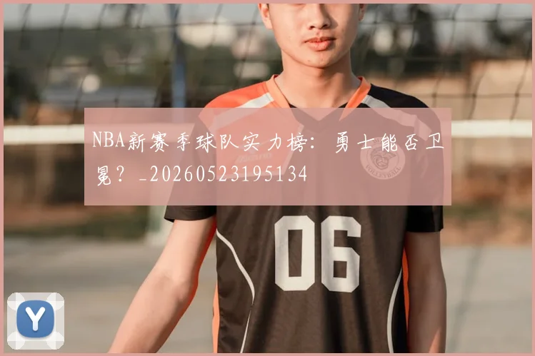 NBA新赛季球队实力榜:勇士能否卫冕?_20260523195134