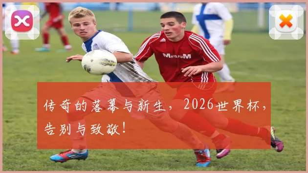 传奇的落幕与新生,2026世界杯,告别与致敬!