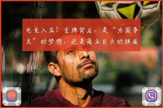 电竞入亚!金牌背后,是“为国争光”的梦想,还是商业巨头的棋局
