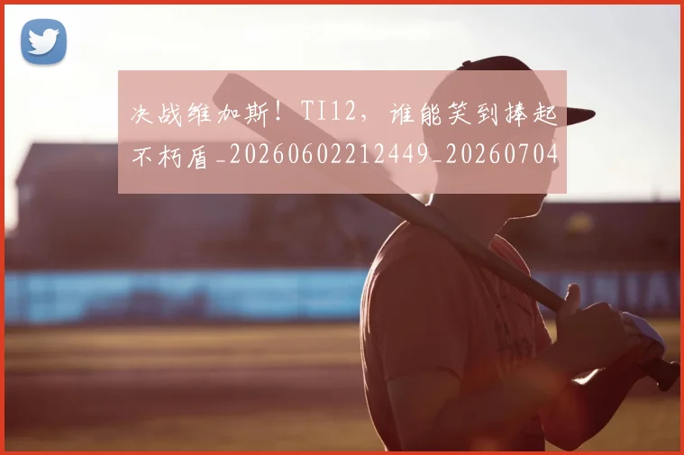 决战维加斯!TI12,谁能笑到捧起不朽盾_20260602212449_20260704173124
