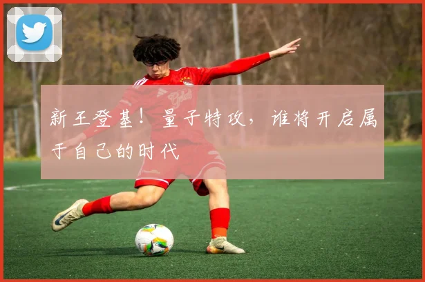 新王登基！量子特攻，谁将开启属于自己的时代