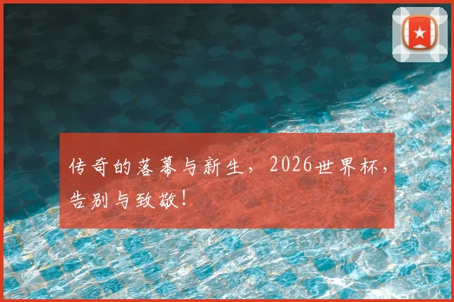 传奇的落幕与新生，2026世界杯，告别与致敬！