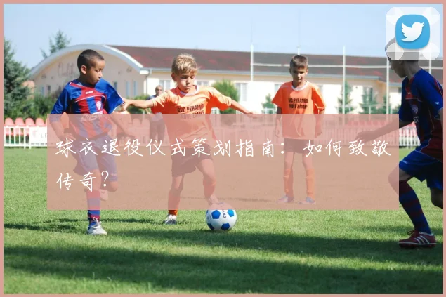 球衣退役仪式策划指南：如何致敬传奇？