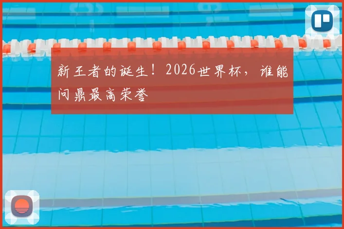 新王者的诞生！2026世界杯，谁能问鼎最高荣誉