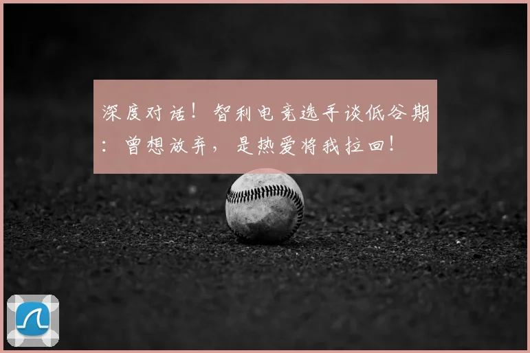 深度对话！智利电竞选手谈低谷期：曾想放弃，是热爱将我拉回！