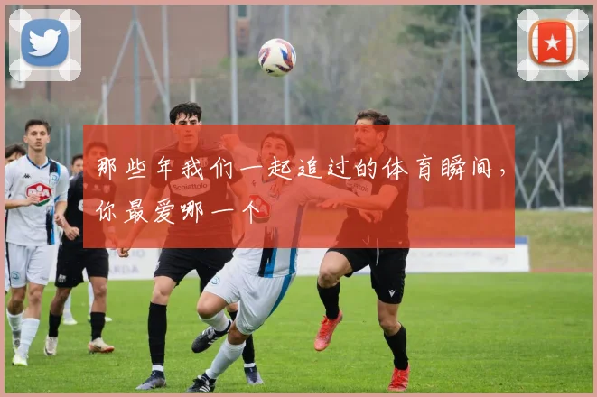 那些年我们一起追过的体育瞬间,你最爱哪一个