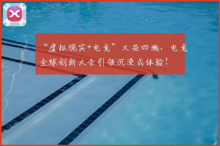 “虚拟现实+电竞”火花四溅,电竞全球创新大会引领沉浸式体验!