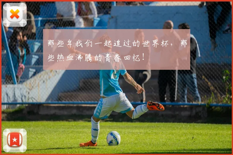 那些年我们一起追过的世界杯,那些热血沸腾的青春回忆!