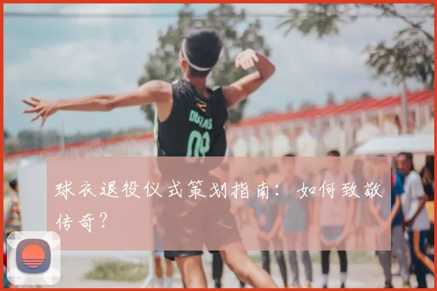球衣退役仪式策划指南:如何致敬传奇?