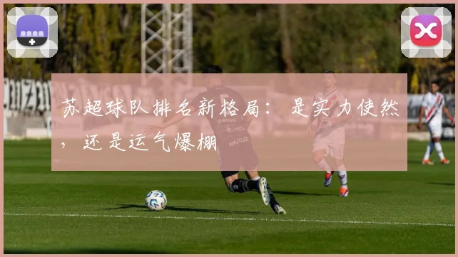 苏超球队排名新格局:是实力使然,还是运气爆棚