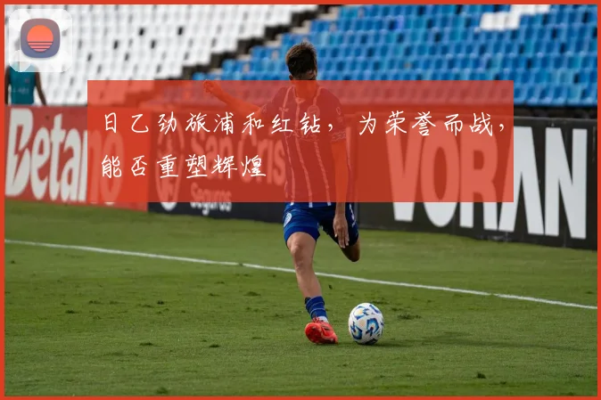日乙劲旅浦和红钻,为荣誉而战,能否重塑辉煌