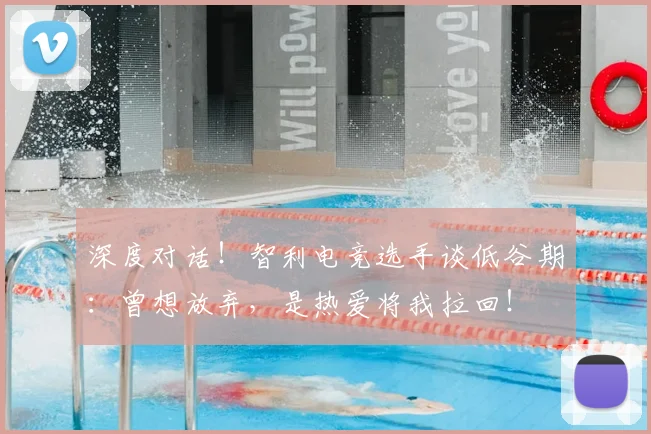 深度对话!智利电竞选手谈低谷期:曾想放弃,是热爱将我拉回!