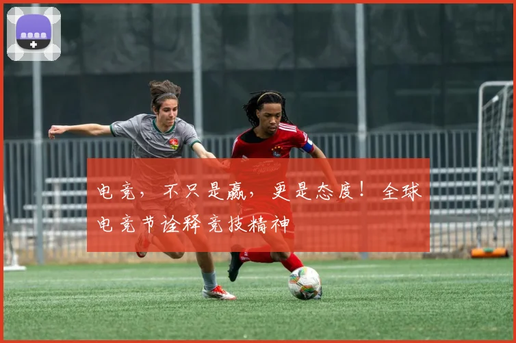 电竞,不只是赢,更是态度!全球电竞节诠释竞技精神