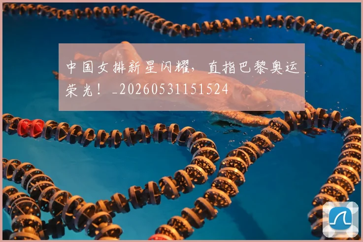 中国女排新星闪耀,直指巴黎奥运荣光!_20260531151524