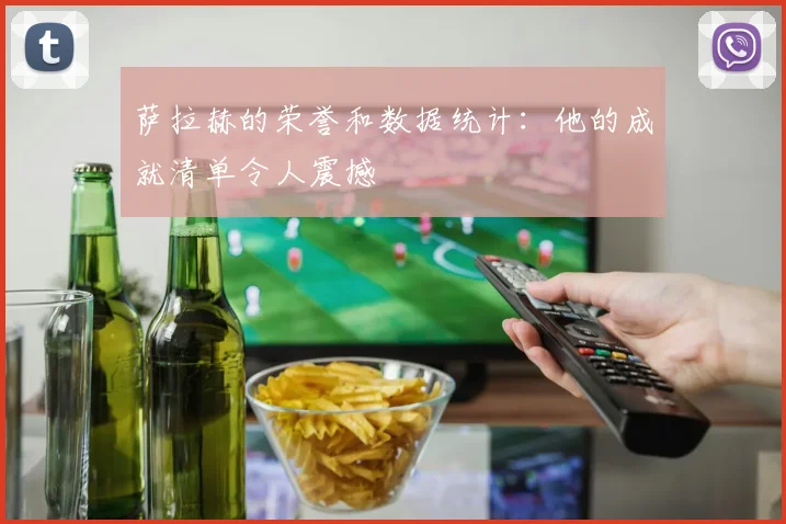 萨拉赫的荣誉和数据统计:他的成就清单令人震撼