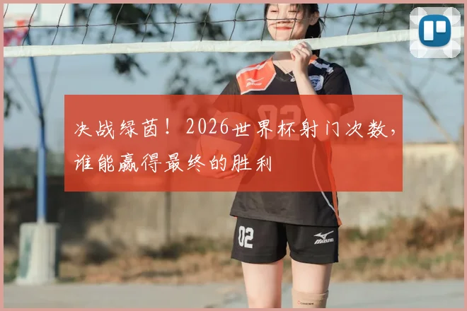 决战绿茵!2026世界杯射门次数,谁能赢得最终的胜利