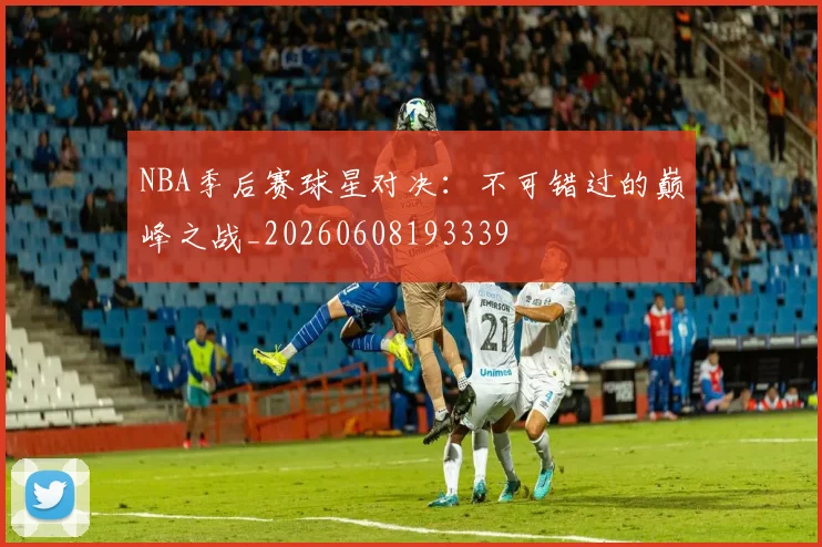NBA季后赛球星对决:不可错过的巅峰之战_20260608193339