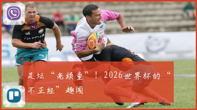 足坛“老顽童”!2026世界杯的“不正经”趣闻