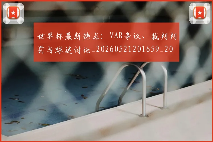 世界杯最新热点:VAR争议、裁判判罚与球迷讨论_20260521201659_20260703203503