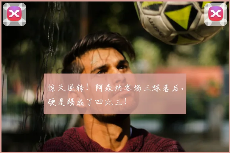 惊天逆转!阿森纳客场三球落后,硬是踢成了四比三!